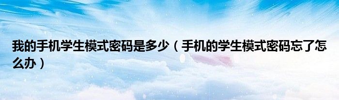 我的手機(jī)學(xué)生模式密碼是多少（手機(jī)的學(xué)生模式密碼忘了怎么辦）