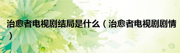 治愈者電視劇結(jié)局是什么（治愈者電視劇劇情）