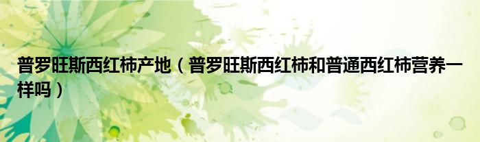 普羅旺斯西紅柿產(chǎn)地（普羅旺斯西紅柿和普通西紅柿營養(yǎng)一樣嗎）