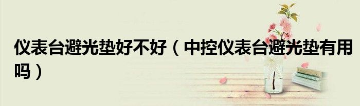 儀表臺(tái)避光墊好不好（中控儀表臺(tái)避光墊有用嗎）