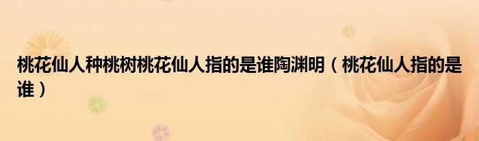 桃花仙人種桃樹桃花仙人指的是誰陶淵明（桃花仙人指的是誰）
