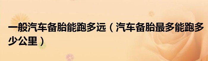 一般汽車備胎能跑多遠(yuǎn)（汽車備胎最多能跑多少公里）