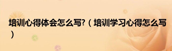 培訓(xùn)心得體會(huì)怎么寫?（培訓(xùn)學(xué)習(xí)心得怎么寫）