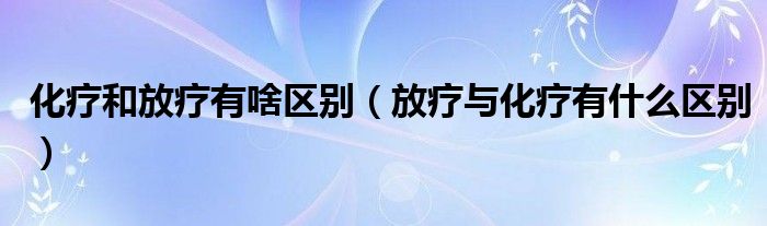 化療和放療有啥區(qū)別（放療與化療有什么區(qū)別）