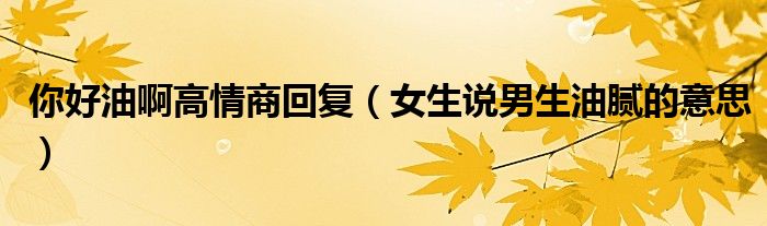 你好油啊高情商回復(fù)（女生說(shuō)男生油膩的意思）