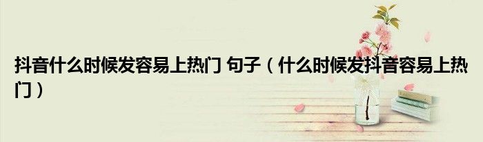 抖音什么時候發(fā)容易上熱門 句子（什么時候發(fā)抖音容易上熱門）