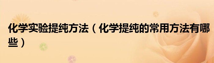 化學實驗提純方法（化學提純的常用方法有哪些）