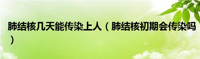 肺結核幾天能傳染上人（肺結核初期會傳染嗎）