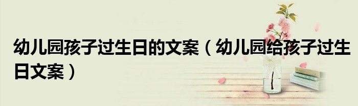 幼兒園孩子過生日的文案（幼兒園給孩子過生日文案）