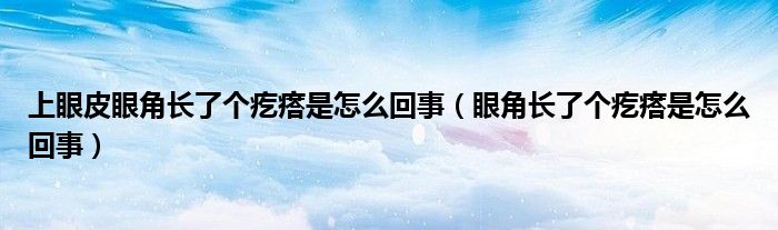 上眼皮眼角長(zhǎng)了個(gè)疙瘩是怎么回事（眼角長(zhǎng)了個(gè)疙瘩是怎么回事）