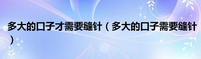 多大的口子才需要縫針（多大的口子需要縫針）