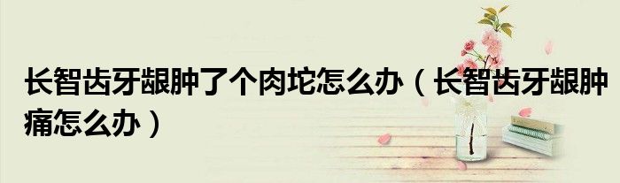 長智齒牙齦腫了個(gè)肉坨怎么辦（長智齒牙齦腫痛怎么辦）