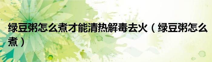 綠豆粥怎么煮才能清熱解毒去火（綠豆粥怎么煮）