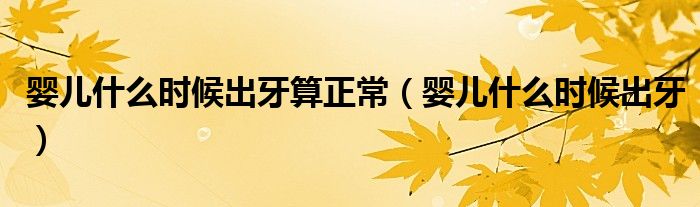 嬰兒什么時候出牙算正常（嬰兒什么時候出牙）
