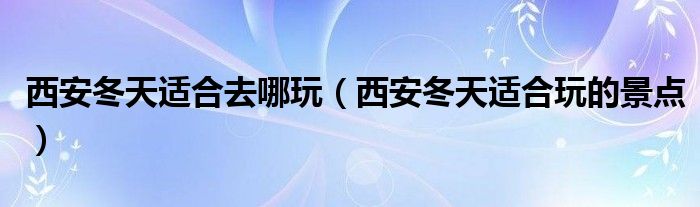 西安冬天適合去哪玩（西安冬天適合玩的景點(diǎn)）