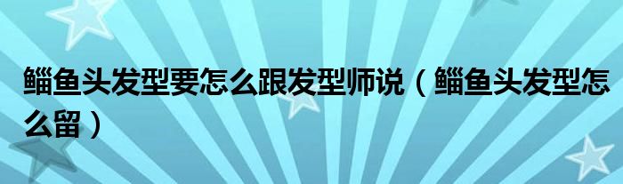 鯔魚(yú)頭發(fā)型要怎么跟發(fā)型師說(shuō)（鯔魚(yú)頭發(fā)型怎么留）