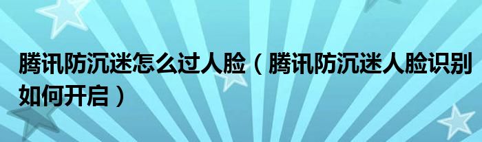 騰訊防沉迷怎么過人臉（騰訊防沉迷人臉識別如何開啟）