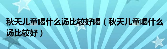 秋天兒童喝什么湯比較好喝（秋天兒童喝什么湯比較好）