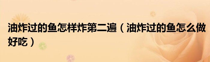 油炸過(guò)的魚(yú)怎樣炸第二遍（油炸過(guò)的魚(yú)怎么做好吃）