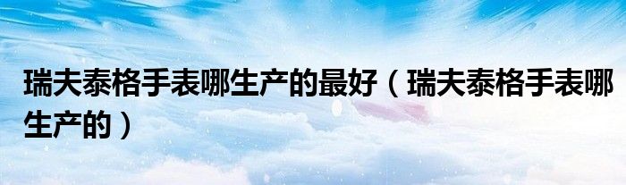 瑞夫泰格手表哪生產(chǎn)的最好（瑞夫泰格手表哪生產(chǎn)的）