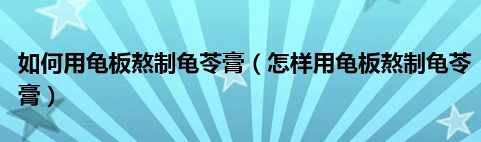 如何用龜板熬制龜苓膏（怎樣用龜板熬制龜苓膏）