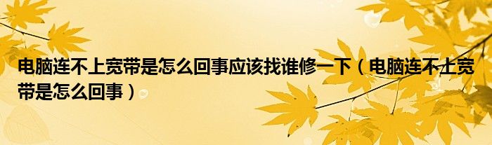 電腦連不上寬帶是怎么回事應(yīng)該找誰(shuí)修一下（電腦連不上寬帶是怎么回事）