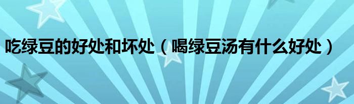 吃綠豆的好處和壞處（喝綠豆湯有什么好處）