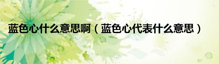 藍色心什么意思?。ㄋ{色心代表什么意思）