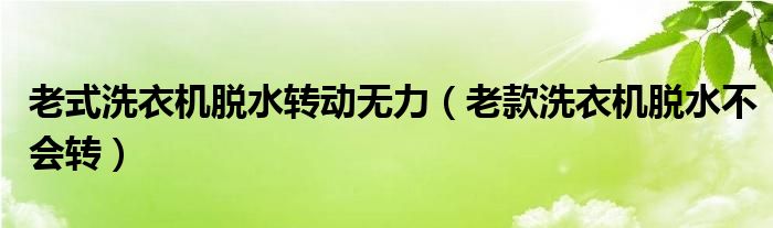 老式洗衣機(jī)脫水轉(zhuǎn)動(dòng)無力（老款洗衣機(jī)脫水不會轉(zhuǎn)）