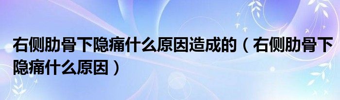 右側(cè)肋骨下隱痛什么原因造成的（右側(cè)肋骨下隱痛什么原因）