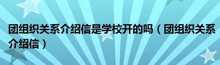 團(tuán)組織關(guān)系介紹信是學(xué)校開的嗎（團(tuán)組織關(guān)系介紹信）
