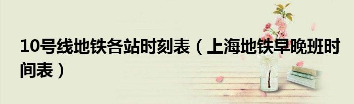 10號(hào)線地鐵各站時(shí)刻表（上海地鐵早晚班時(shí)間表）