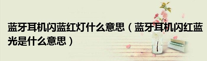 藍(lán)牙耳機(jī)閃藍(lán)紅燈什么意思（藍(lán)牙耳機(jī)閃紅藍(lán)光是什么意思）