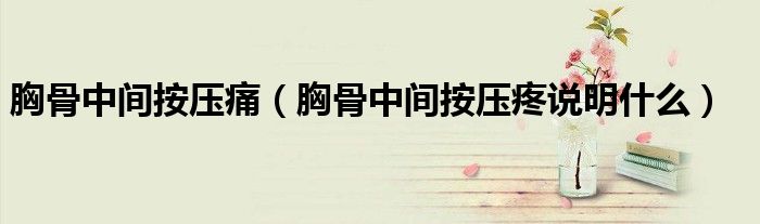 胸骨中間按壓痛（胸骨中間按壓疼說明什么）