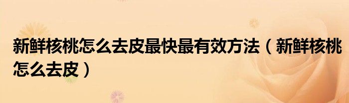 新鮮核桃怎么去皮最快最有效方法（新鮮核桃怎么去皮）