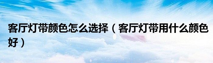 客廳燈帶顏色怎么選擇（客廳燈帶用什么顏色好）