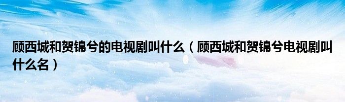 顧西城和賀錦兮的電視劇叫什么（顧西城和賀錦兮電視劇叫什么名）