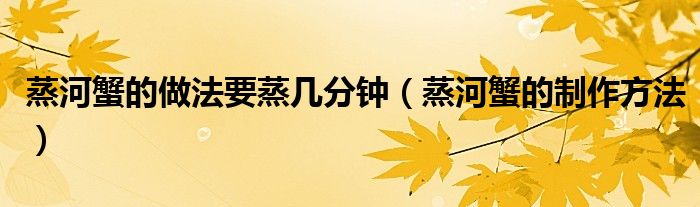 蒸河蟹的做法要蒸幾分鐘（蒸河蟹的制作方法）