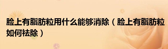 臉上有脂肪粒用什么能夠消除（臉上有脂肪粒如何祛除）