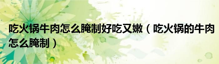 吃火鍋牛肉怎么腌制好吃又嫩（吃火鍋的牛肉怎么腌制）