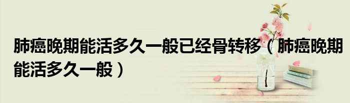 肺癌晚期能活多久一般已經(jīng)骨轉(zhuǎn)移（肺癌晚期能活多久一般）