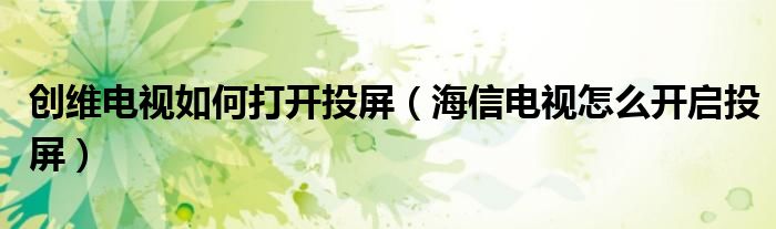 創(chuàng)維電視如何打開投屏（海信電視怎么開啟投屏）