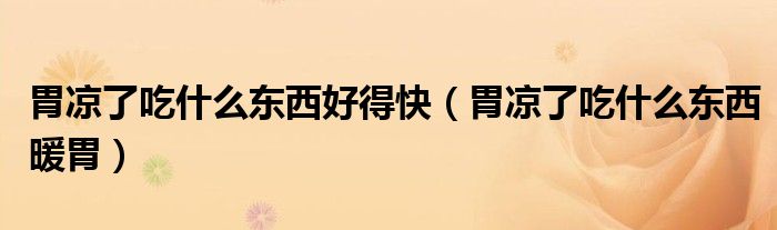 胃涼了吃什么東西好得快（胃涼了吃什么東西暖胃）