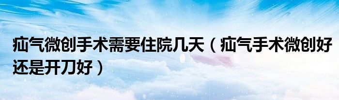 疝氣微創(chuàng)手術(shù)需要住院幾天（疝氣手術(shù)微創(chuàng)好還是開刀好）