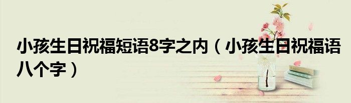 小孩生日祝福短語(yǔ)8字之內(nèi)（小孩生日祝福語(yǔ)八個(gè)字）
