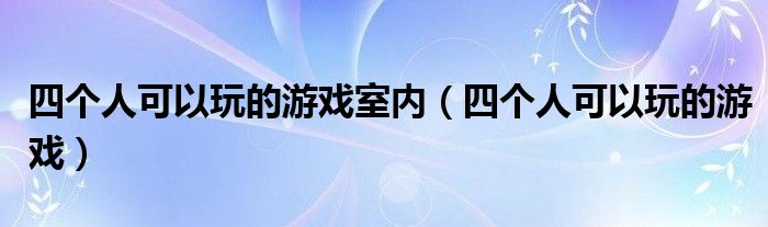 四個(gè)人可以玩的游戲室內(nèi)（四個(gè)人可以玩的游戲）