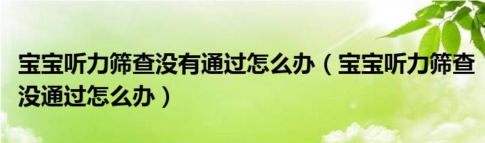 寶寶聽力篩查沒有通過怎么辦（寶寶聽力篩查沒通過怎么辦）
