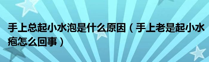 手上總起小水泡是什么原因（手上老是起小水皰怎么回事）