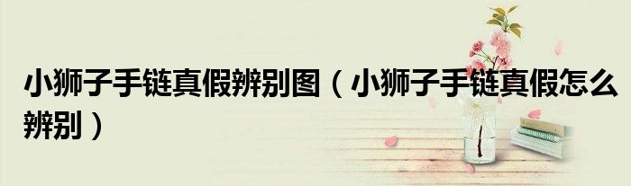 小獅子手鏈真假辨別圖（小獅子手鏈真假怎么辨別）