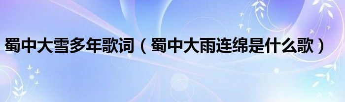 蜀中大雪多年歌詞（蜀中大雨連綿是什么歌）